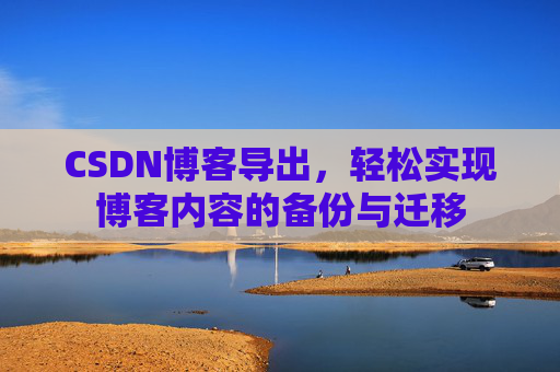 CSDN博客导出，轻松实现博客内容的备份与迁移