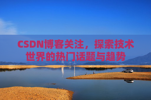 CSDN博客关注，探索技术世界的热门话题与趋势